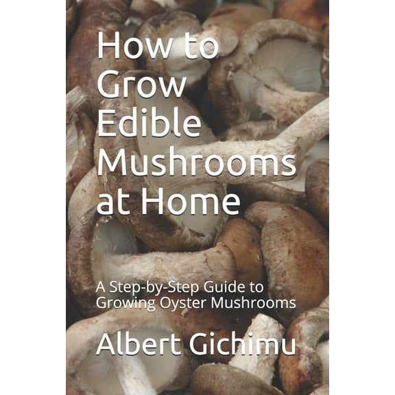 How to Grow Edible Mushrooms at Home: A Step-by-Step Guide to Growing Oyster Mushrooms, (Paperback)