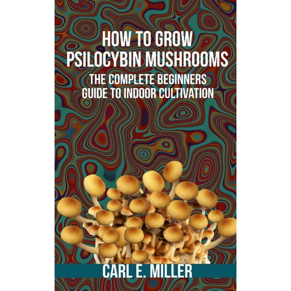 How to Grow Psilocybin Mushrooms: The Complete Beginners Guide to Indoor Cultivation, (Paperback)
