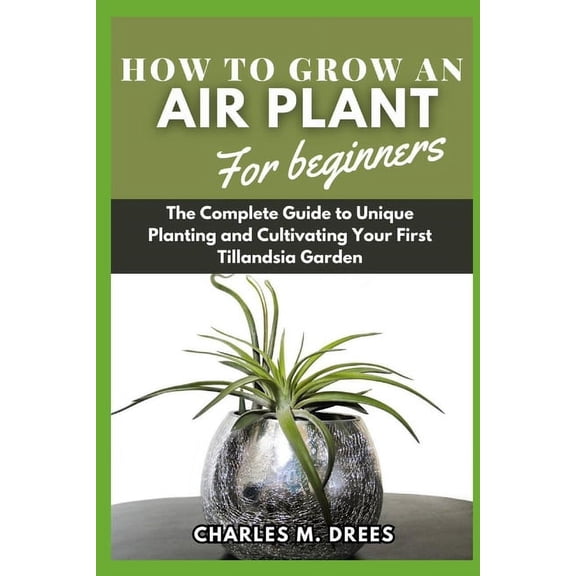 How to Grow an Air Plant for Beginners: The Complete Guide to Unique Planting and Cultivating Your First Tillandsia Garden (Paperback)