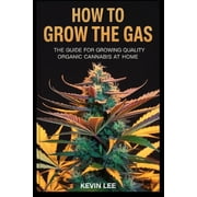 How to Grow the Gas The Guide for Growing Quality Organic Cannabis at Home, Paperback
