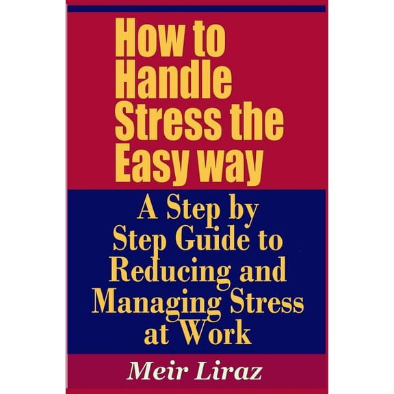 How to Handle Stress the Easy Way - A Step by Step Guide to Reducing and Managing Stress at Work