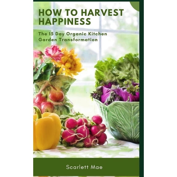 How to Harvest Happiness: The 15 Day Organic Kitchen Garden Transformation: Helps you to setup your organic kitchen garden (Paperback)