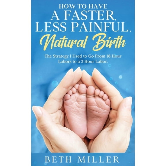 How to Have a Faster, Less Painful Natural Birth: The Strategy I used to Go From 18 Hour labors to a 3 Hour Labor, (Paperback)