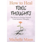 How to Heal Toxic Thoughts & Stop Negative Thinking The Secret to Freeing Yourself from Intrusive Thoughts, Paperback