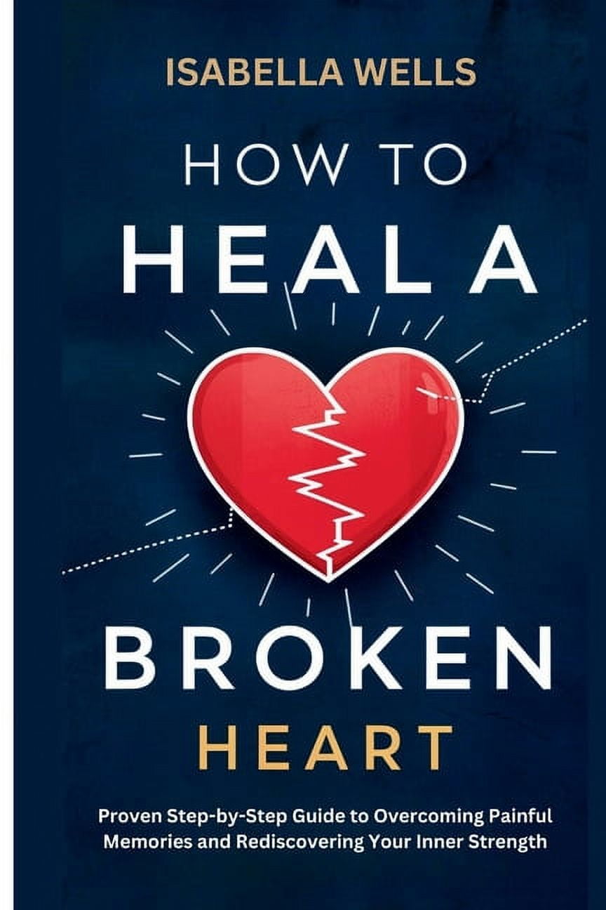 How to Heal a Broken Heart: Proven Step-by-Step Guide to Overcoming ...