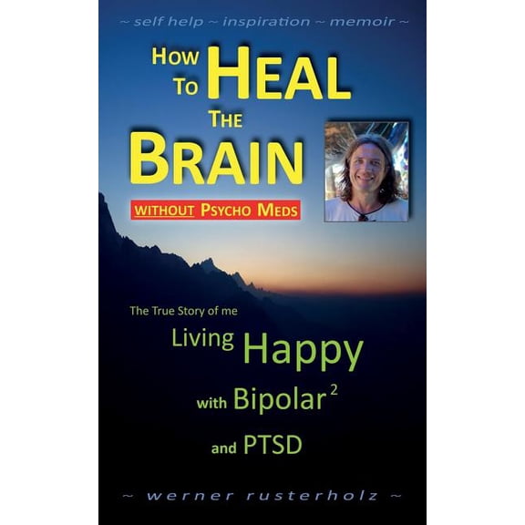How to Heal the Brain Without Psycho Meds : The True Story of Me. Living Happy With Bipolar 2 and Ptsd