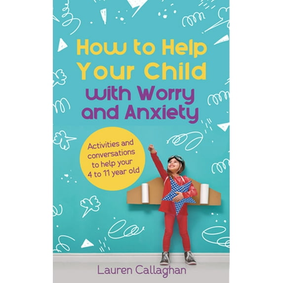 How to Help Your Child with Worry and Anxiety: Activities and Conversations for Parents to Help Their 4-11-Year-Old -- Lauren Callaghan
