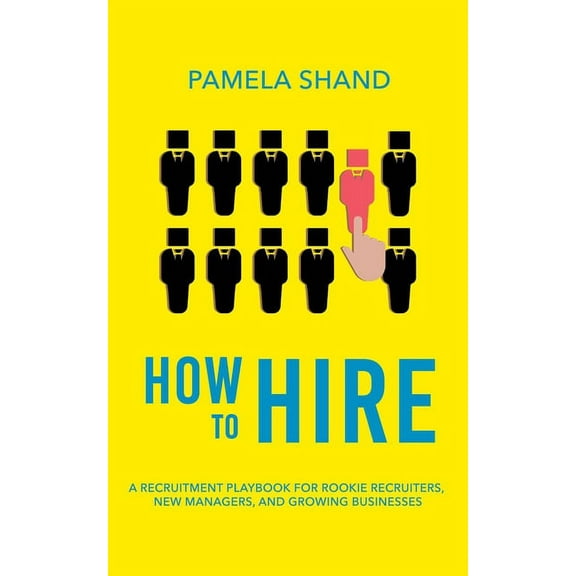 How to Hire: A Recruitment Playbook for Rookie Recruiters, New Managers, and Growing Businesses (Paperback) by Pamela Shand