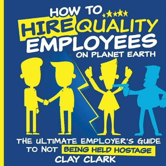 How to Hire Quality Employees On The Planet Earth The Ultimate Employer's Guide To Not Being Held Hostage, (Paperback)