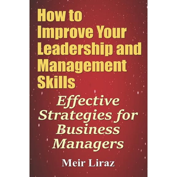 How to Improve Your Leadership and Management Skills : Effective Strategies for Business Managers