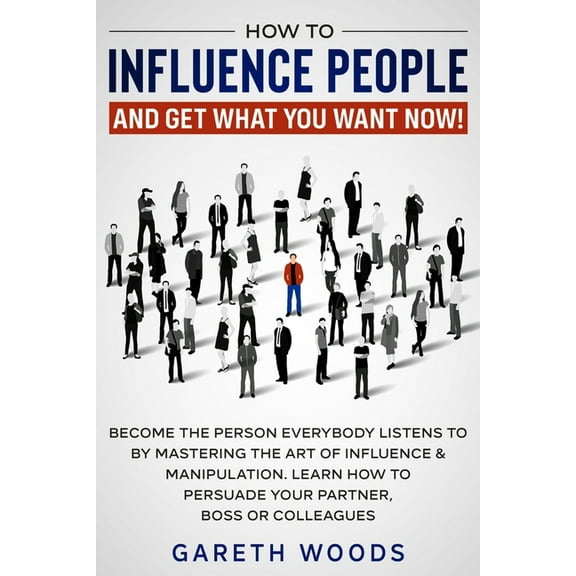 How to Influence People and Get What You Want Now: Become The Person Everybody Listens to by Mastering the Art of Influe, (Paperback)