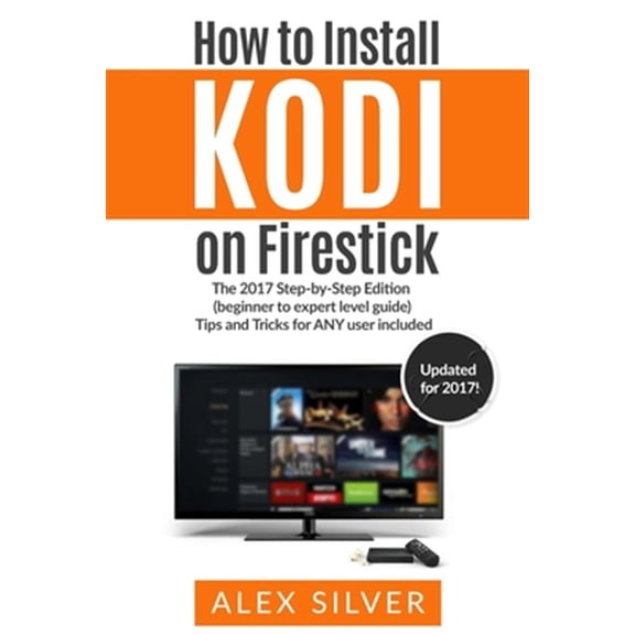 How to Install Kodi on Firestick: The 2017 Step-by-Step Edition (beginner to expert level guide) Tips and Tricks for ANY user included (Paperback)