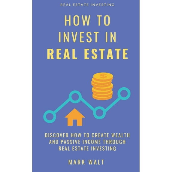 How to Invest in Real Estate: Discover how to Create Wealth and Passive Income Through Real Estate Investing Paperback 1700778269 9781700778260 Mark Walt