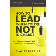 CLAY SCROGGINS How to Lead When You're Not in Charge Study Guide: Leveraging Influence When You Lack Authority (Paperback)