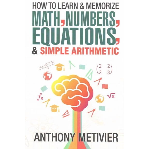 How To Learn And Memorize Math, Numbers, Equations, And Simple Arithmetic (Paperback)