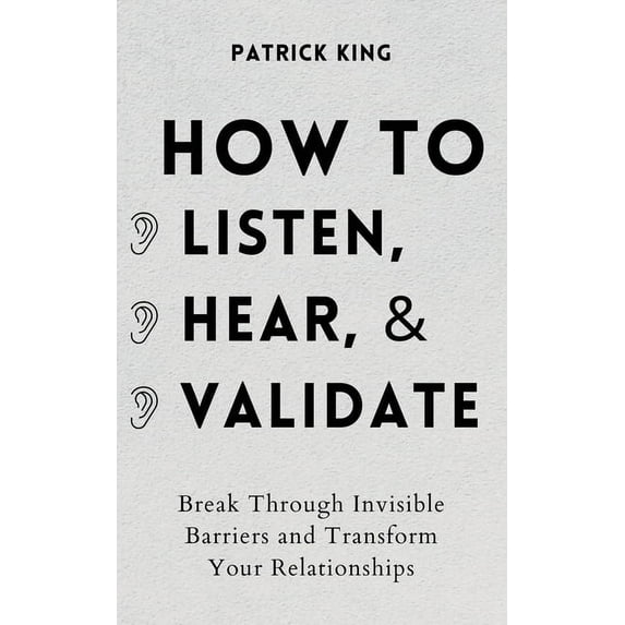 How to Listen, Hear, and Validate: Break Through Invisible Barriers and Transform Your Relationships, (Paperback)