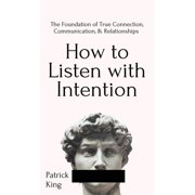 How to Listen with Intention The Foundation of True Connection, Communication, and Relationships The Foundation of Tru, Hardcover