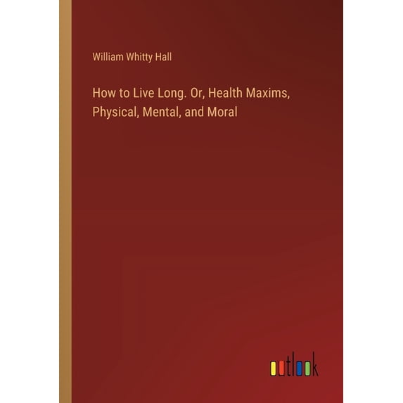 How to Live Long. Or, Health Maxims, Physical, Mental, and Moral, (Paperback)
