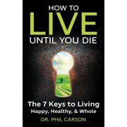 How to Live Until You Die The 7 Keys to Living Happy, Healthy & Whole, Paperback