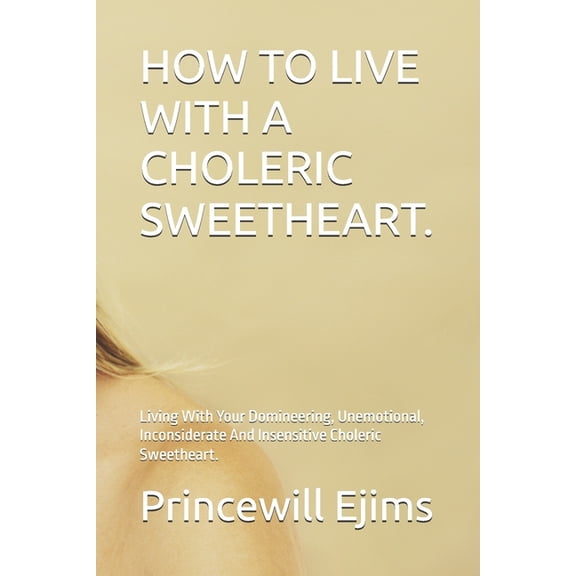 How to Live with a Choleric Sweetheart.: Living With Your Domineering, Unemotional, Inconsiderate And Insensitive Choler, (Paperback)