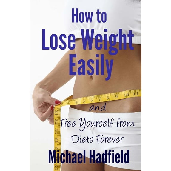 How to Lose Weight Easily - and Free Yourself from Diets Forever Paperback 1470045567 9781470045562 Michael Hadfield