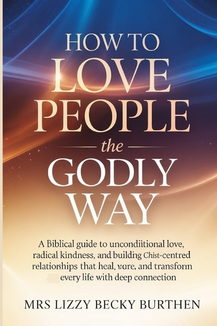 How to Love People the Godly Way: A Biblical Guide to Unconditional Love, Radical Kindness, and Building Christ-Centred , (Paperback)