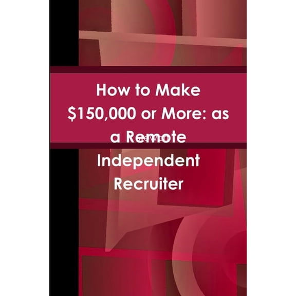 How to Make $150,000 or More: as a Remote Independent Recruiter, (Paperback)