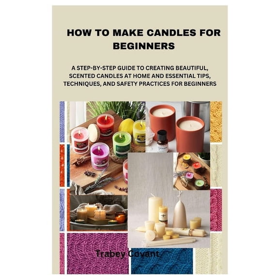 How to Make Candles for Beginners: A Step-By-Step Guide to Creating Beautiful, Scented Candles at Home and Essential Tip, (Paperback)