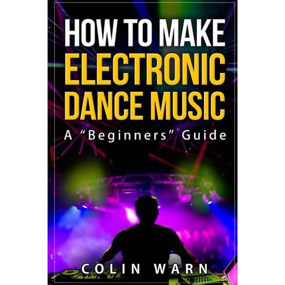 How To Make Electronic Dance Music: A Beginner's Guide (Paperback) by Darby Bundy, Colin Warn