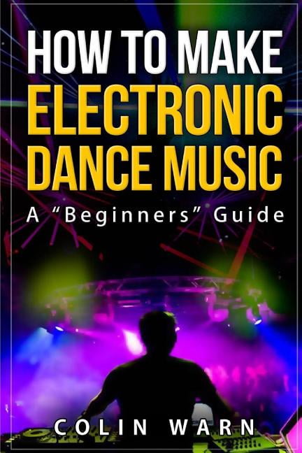 How To Make Electronic Dance Music: A Beginner's Guide (Paperback) by Darby Bundy, Colin Warn