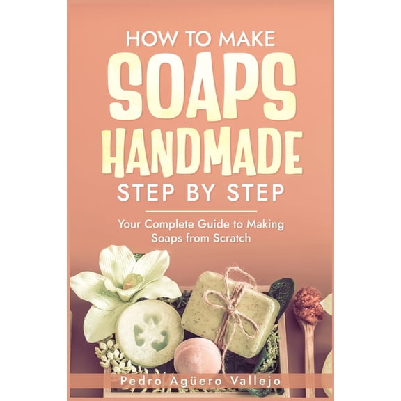 How to Make Handmade Soaps Step by Step: Your Complete Guide to Making Soaps from Scratch Natural handmade soap, (Paperback)