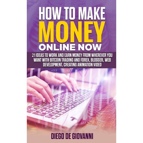 How to Make Money Online Now: 21 ideas to work and earn money from wherever you want with Trading Bitcoin and Forex, Blogger, Web Development, Creating Animation Video (Paperback)