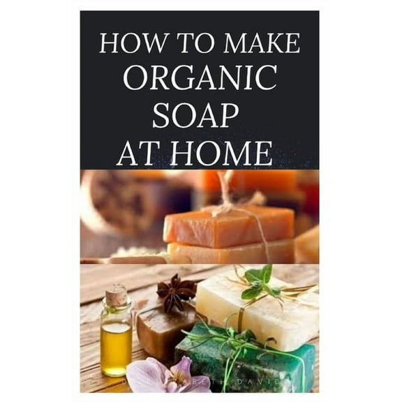 How to Make Organic Soap at Home: D-I-Y Step-by-Step Guide on How to Make Your Organic Soap to Prevent Bacterial and Ach, (Paperback)