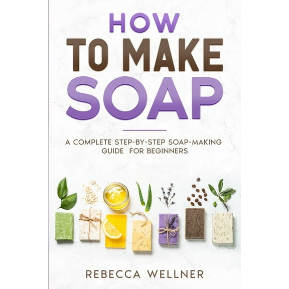 How to Make Soap: A Complete Step-by-Step Soap-Making Guide for Beginners, (Paperback)