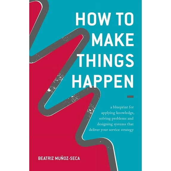 How to Make Things Happen: A Blueprint for Applying Knowledge, Solving Problems and Designing Systems That Deliver Your , (Hardcover)