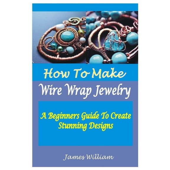 How to Make Wire Wrap Jewelry: A Beginners Guide To Create Stunning Designs (Paperback)