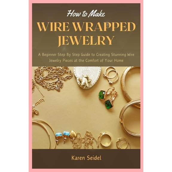 How to Make Wire Wrapped Jewelry: A Beginner Step By Step Guide to Creating Stunning Wire Jewelry Pieces at the Comfort , (Paperback)