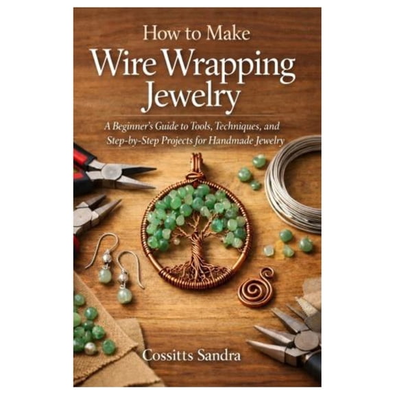 How to Make Wire Wrapping Jewelry: A Beginner's Guide to Tools, Techniques, and Step-by-Step Projects for Handmade Jewel, (Paperback)