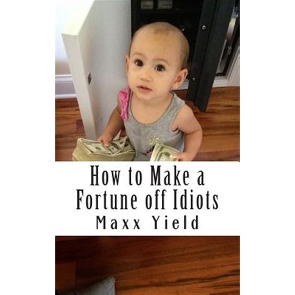 How to Make a Fortune Off Idiots : An in Depth, Step by Step Guide
