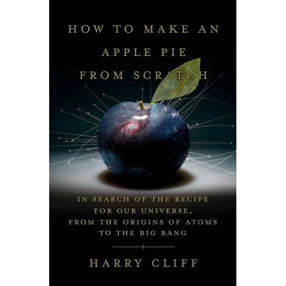How to Make an Apple Pie from Scratch : In Search of the Recipe for Our Universe, from the Origins of Atoms to the Big Bang (Hardcover)