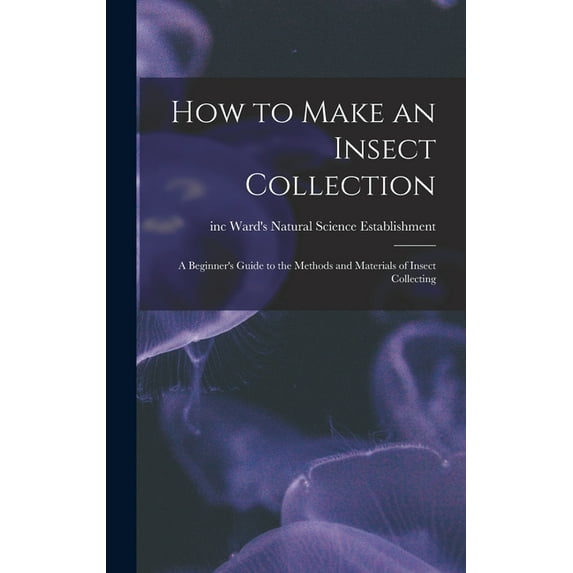 How to Make an Insect Collection: a Beginner's Guide to the Methods and Materials of Insect Collecting, (Hardcover)