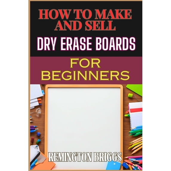How to Make and Sell Dry Erase Boards for Beginners: Step-By-Step Guide To Crafting, Marketing, And Profiting From Custo, (Paperback)