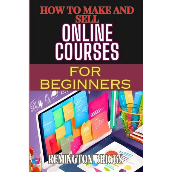 How to Make and Sell Online Courses for Beginners: Step-By-Step Guide To Creating, Marketing, And Monetizing E-Learning , (Paperback)