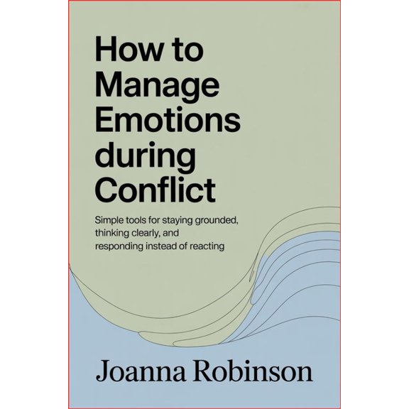 How to Manage Emotions During Conflict: Simple Tools for Staying Grounded, Thinking Clearly, and Responding Instead of R, (Paperback)