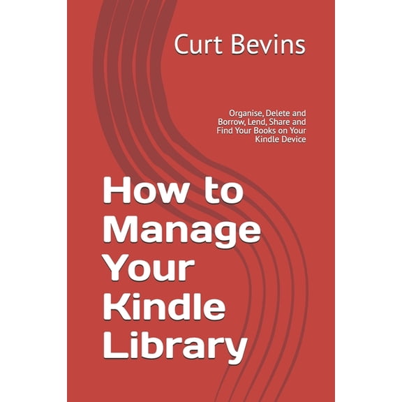 How to Manage Your Kindle Library: Organise, Delete and Borrow, Lend, Share and Find Your Books on Your Kindle Device, (Paperback)