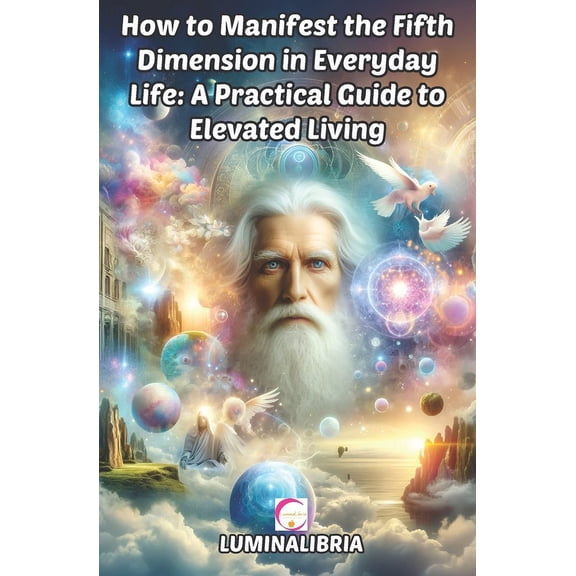 How to Manifest the Fifth Dimension in Everyday Life: A Practical Guide to Elevated Living, (Paperback)