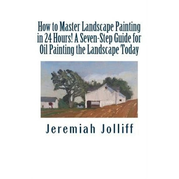 How to Master Landscape Painting in 24 Hours!: A Seven-Step Guide for Oil Painting the Landscape Today