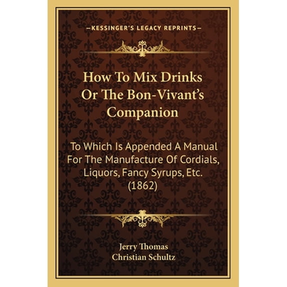 How to Mix Drinks or the Bon-Vivant's Companion: To Which Is Appended a Manual for the Manufacture of Cordials, Liquors,