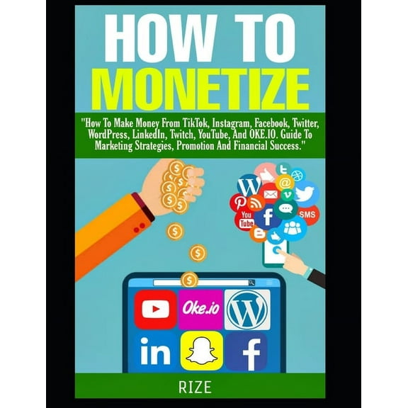 How to Monetize: """How To Make Money From TikTok, Instagram, Facebook, Twitter, WordPress, LinkedIn (Paperback) by Rize Jenkins