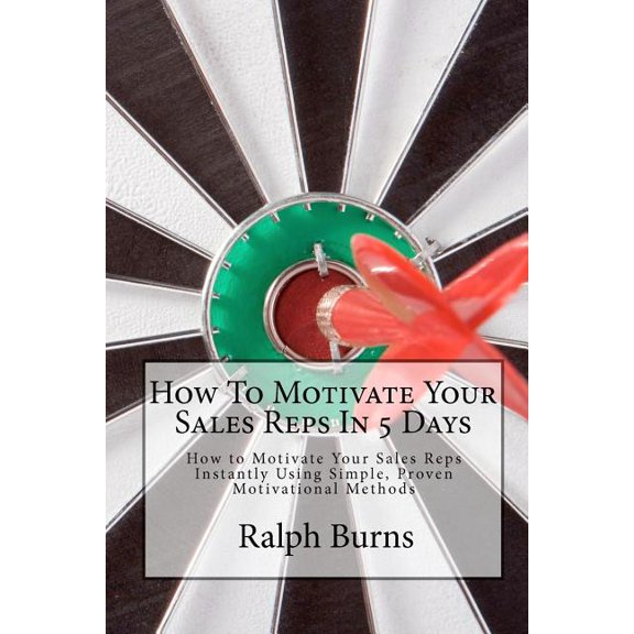 How to Motivate Your Sales Reps in 5 Days : How to Motivate Your Sales Reps Instantly Using Simple, Proven Motivational Methods